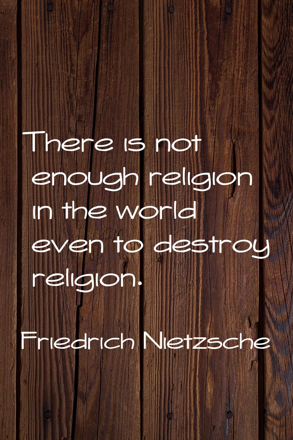 There is not enough religion in the world even to destroy religion.