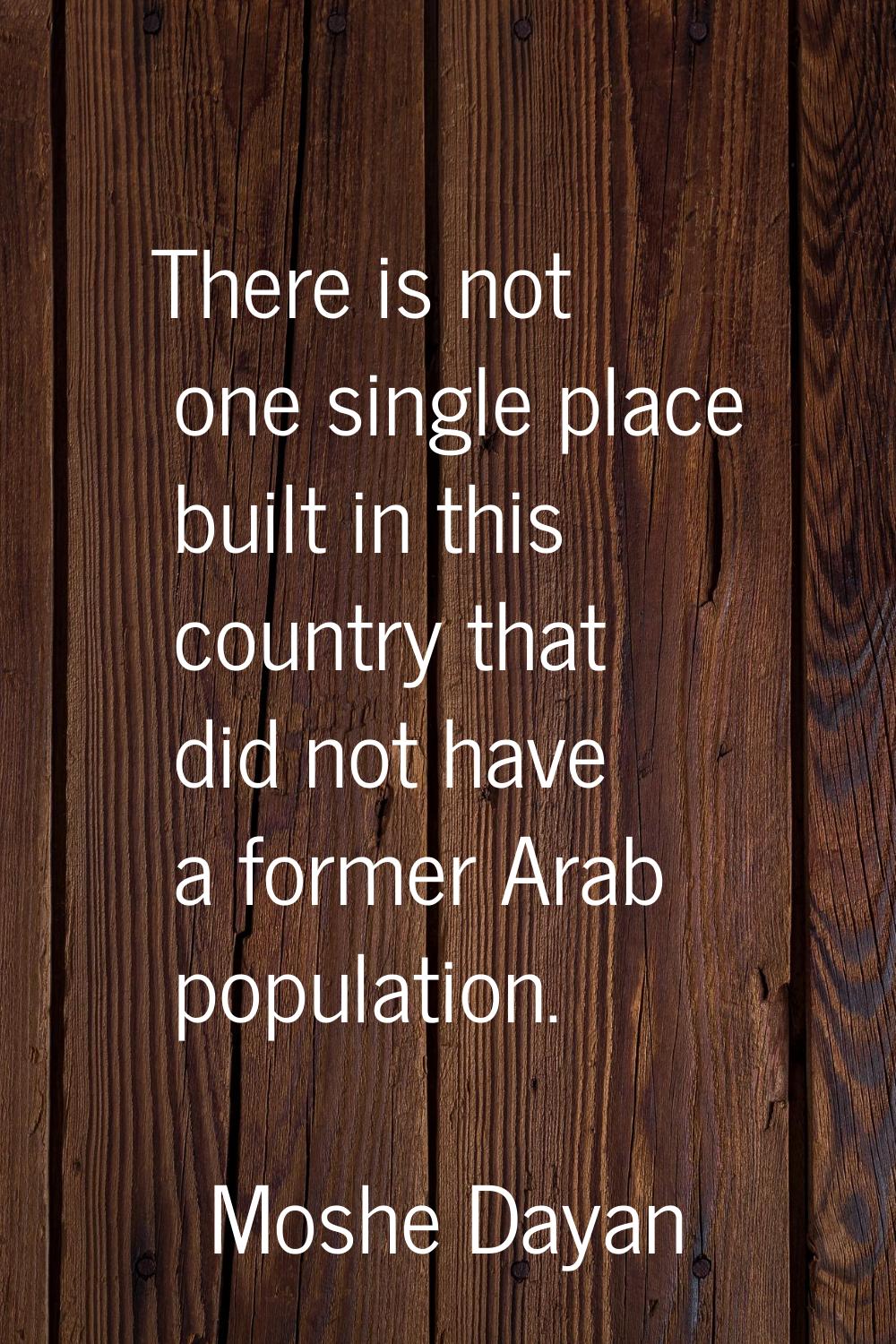 There is not one single place built in this country that did not have a former Arab population.