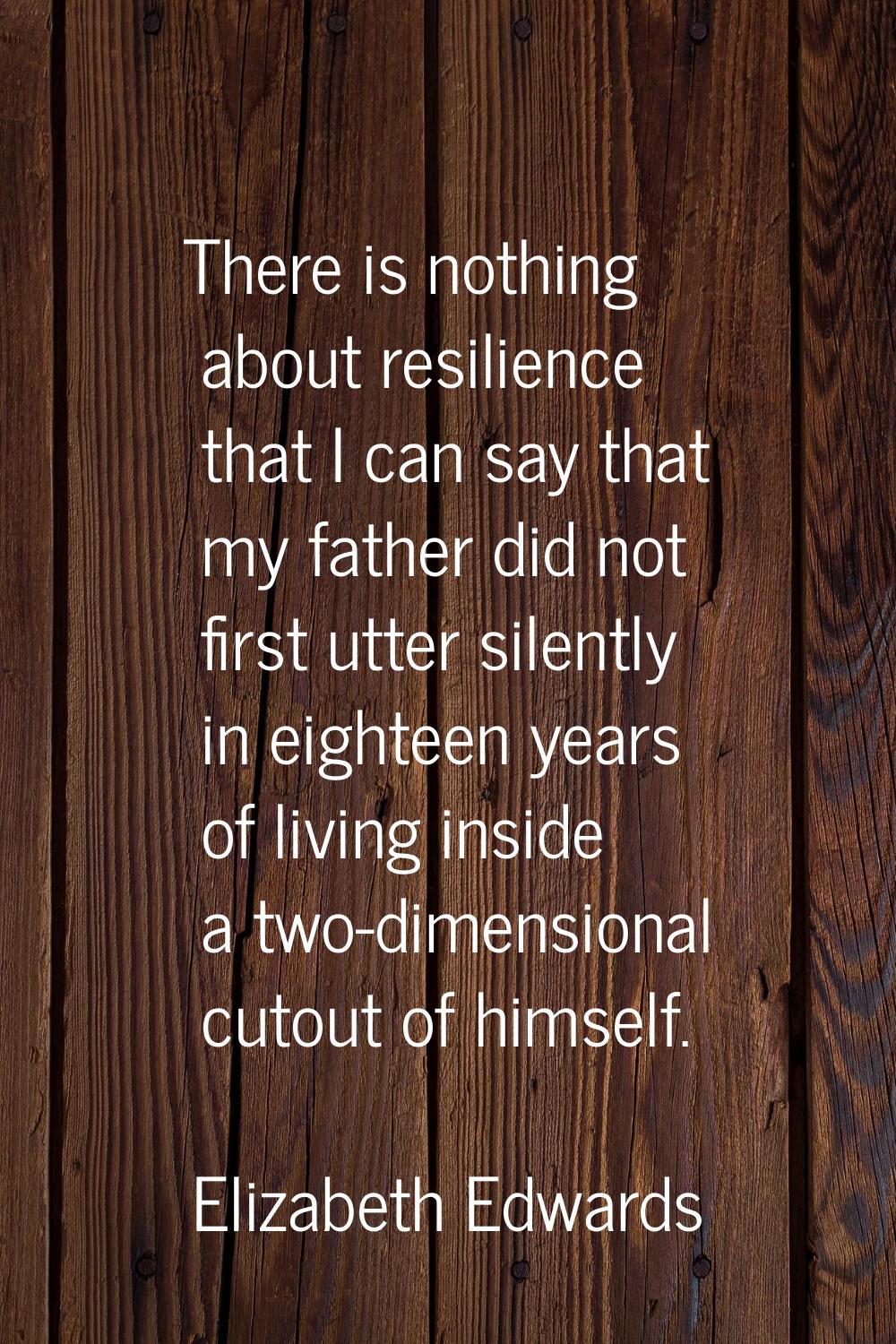 There is nothing about resilience that I can say that my father did not first utter silently in eig