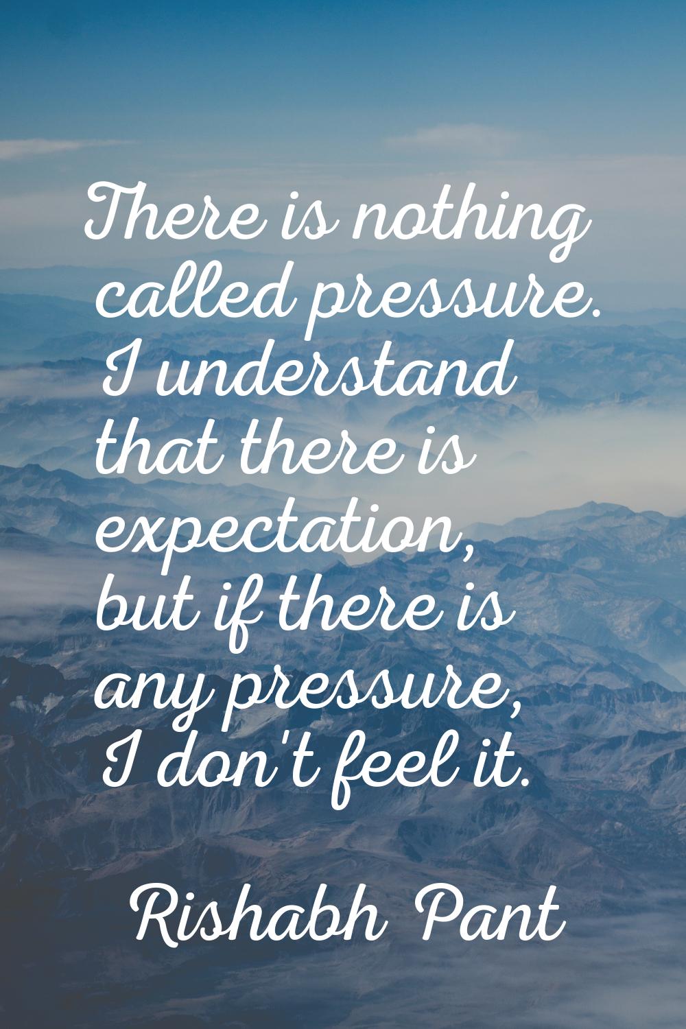 There is nothing called pressure. I understand that there is expectation, but if there is any press