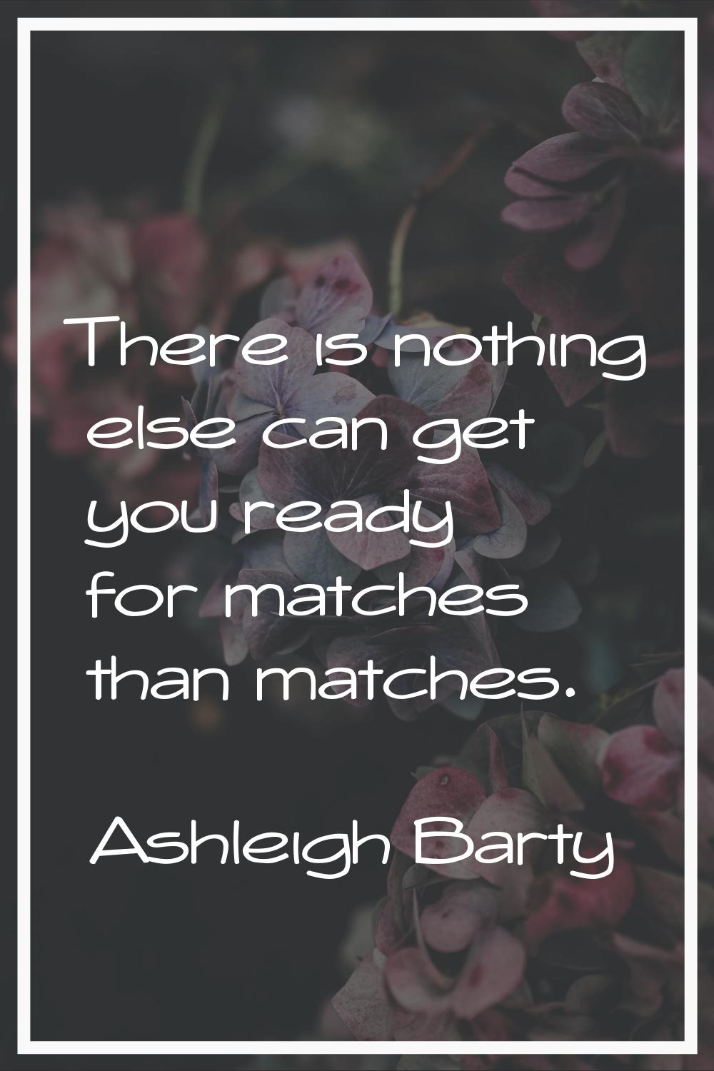 There is nothing else can get you ready for matches than matches.