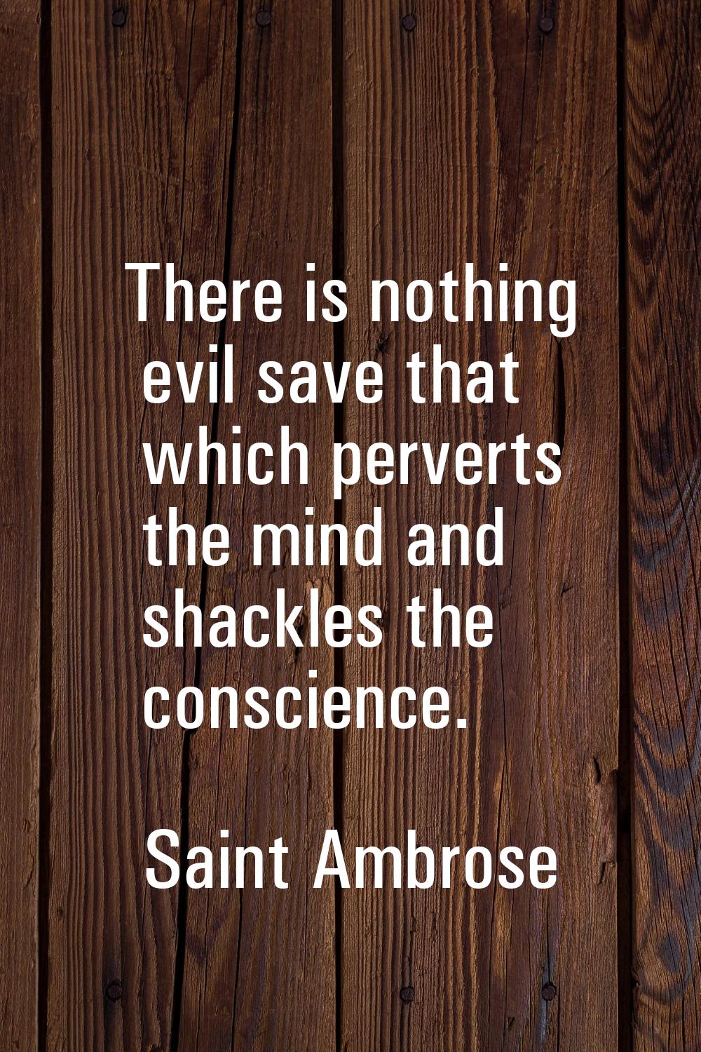 There is nothing evil save that which perverts the mind and shackles the conscience.