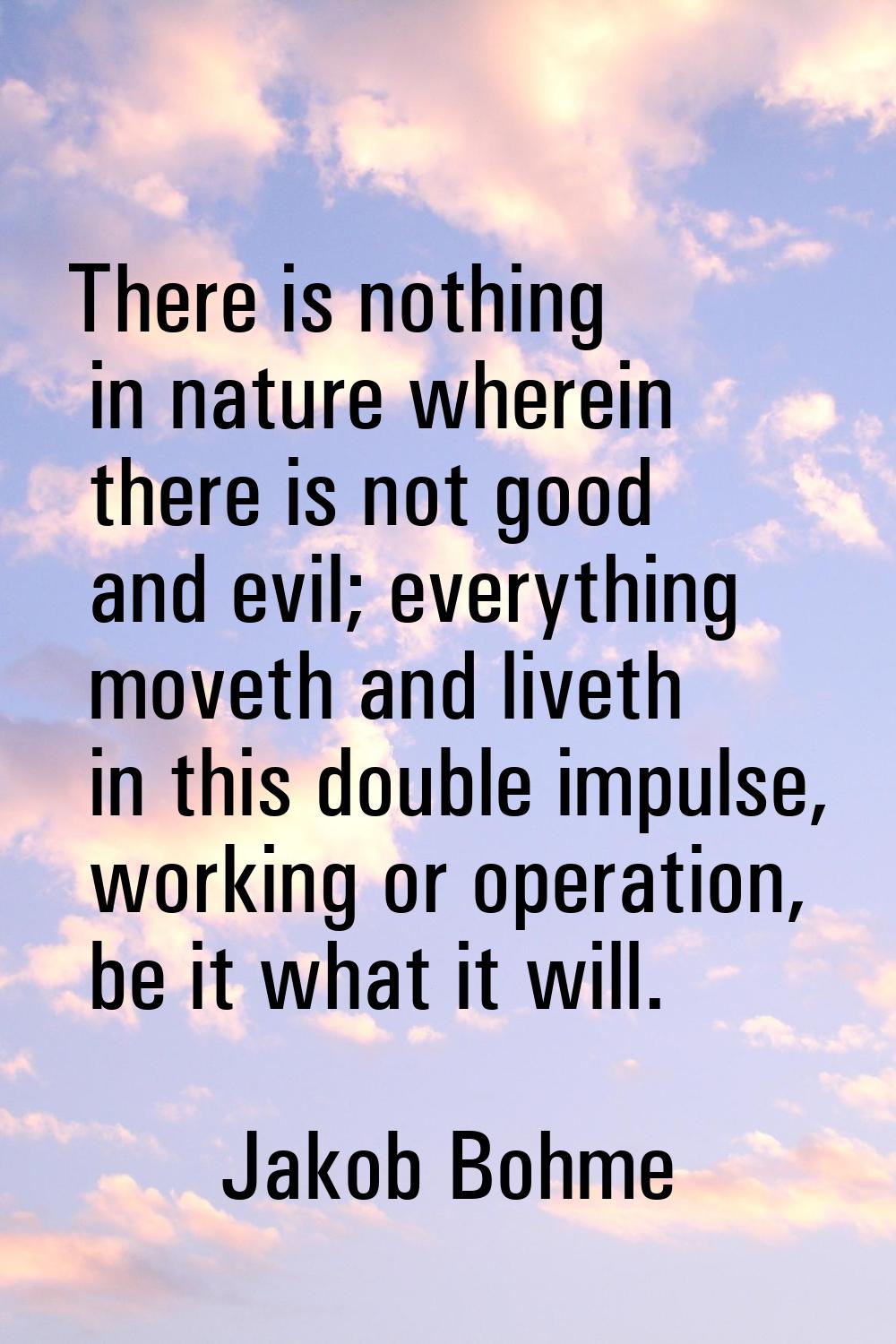 There is nothing in nature wherein there is not good and evil; everything moveth and liveth in this