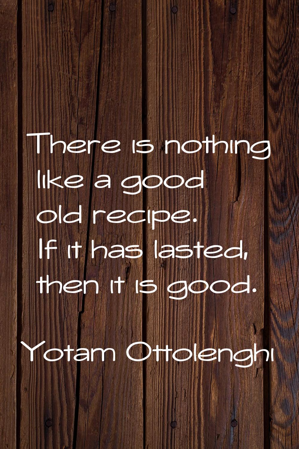 There is nothing like a good old recipe. If it has lasted, then it is good.