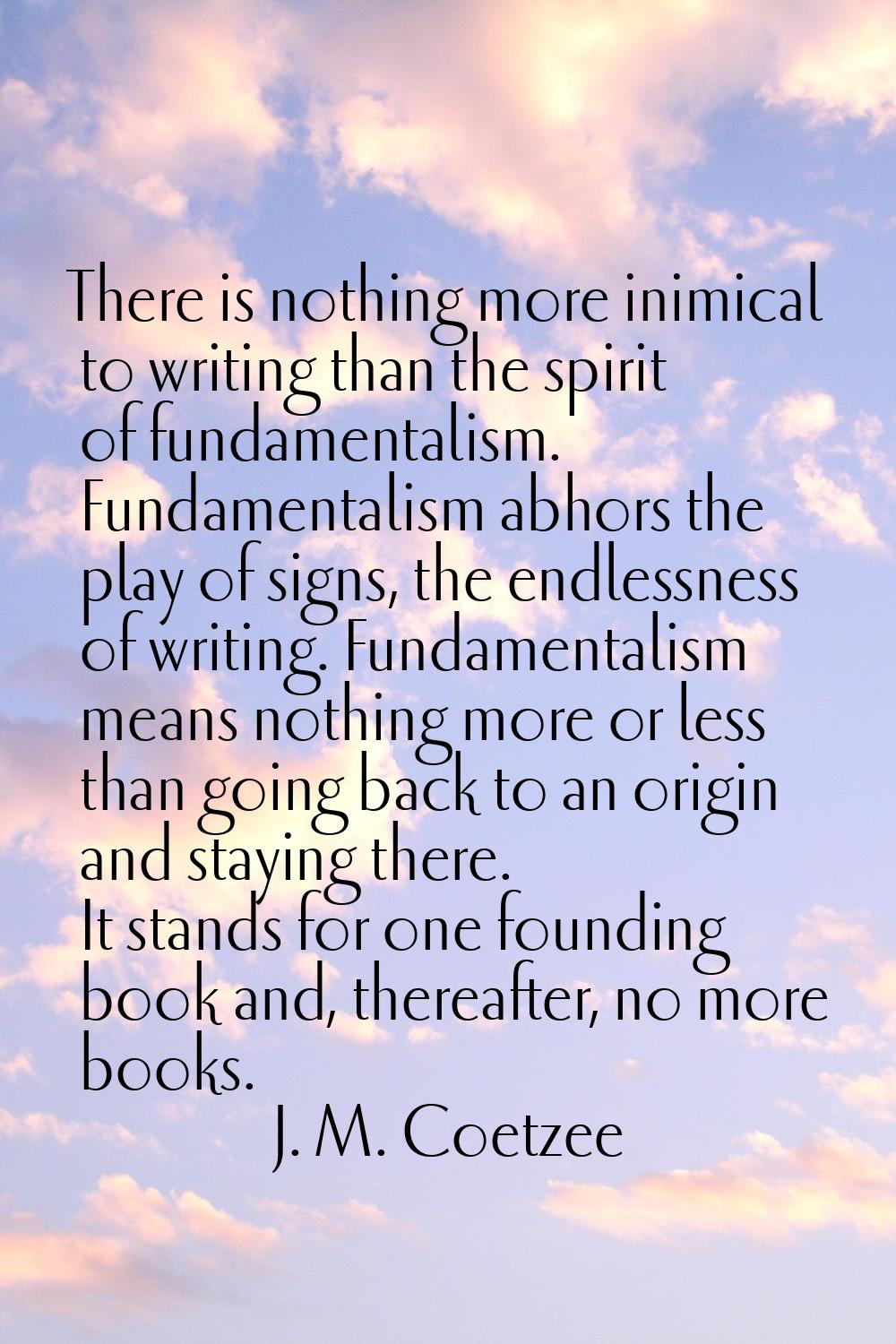 There is nothing more inimical to writing than the spirit of fundamentalism. Fundamentalism abhors 