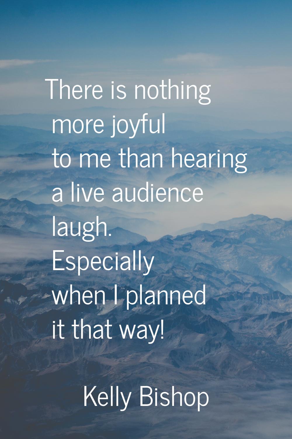 There is nothing more joyful to me than hearing a live audience laugh. Especially when I planned it