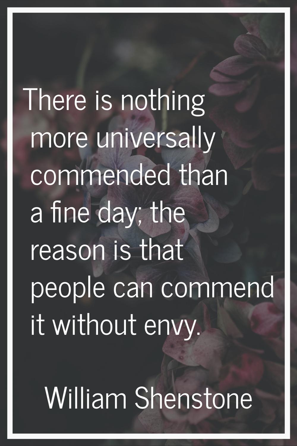 There is nothing more universally commended than a fine day; the reason is that people can commend 