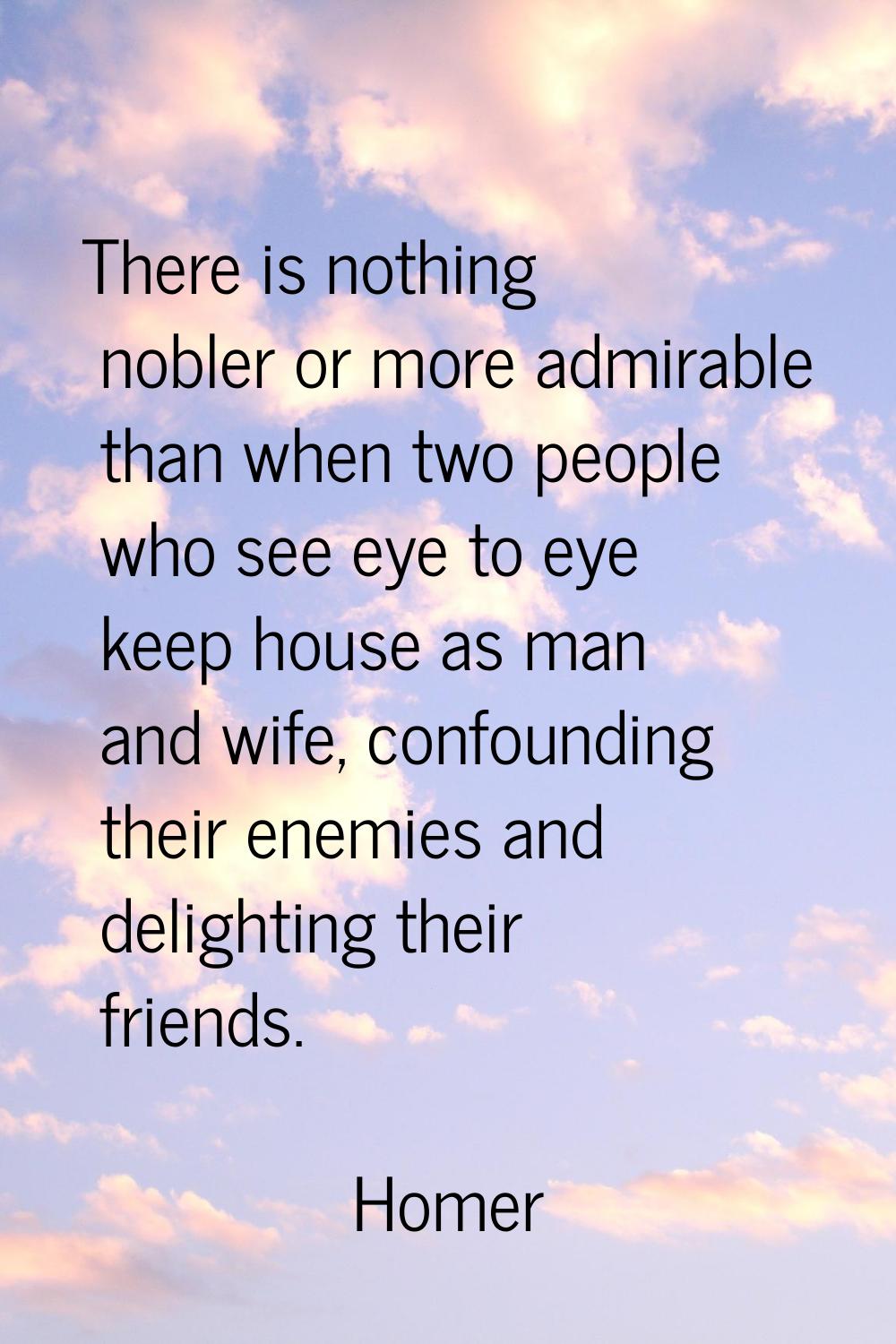 There is nothing nobler or more admirable than when two people who see eye to eye keep house as man