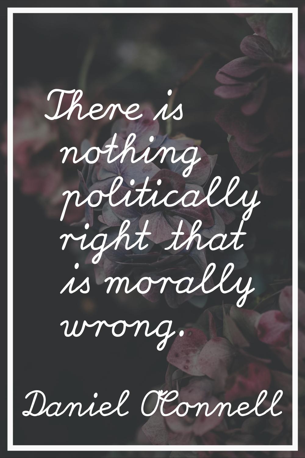 There is nothing politically right that is morally wrong.