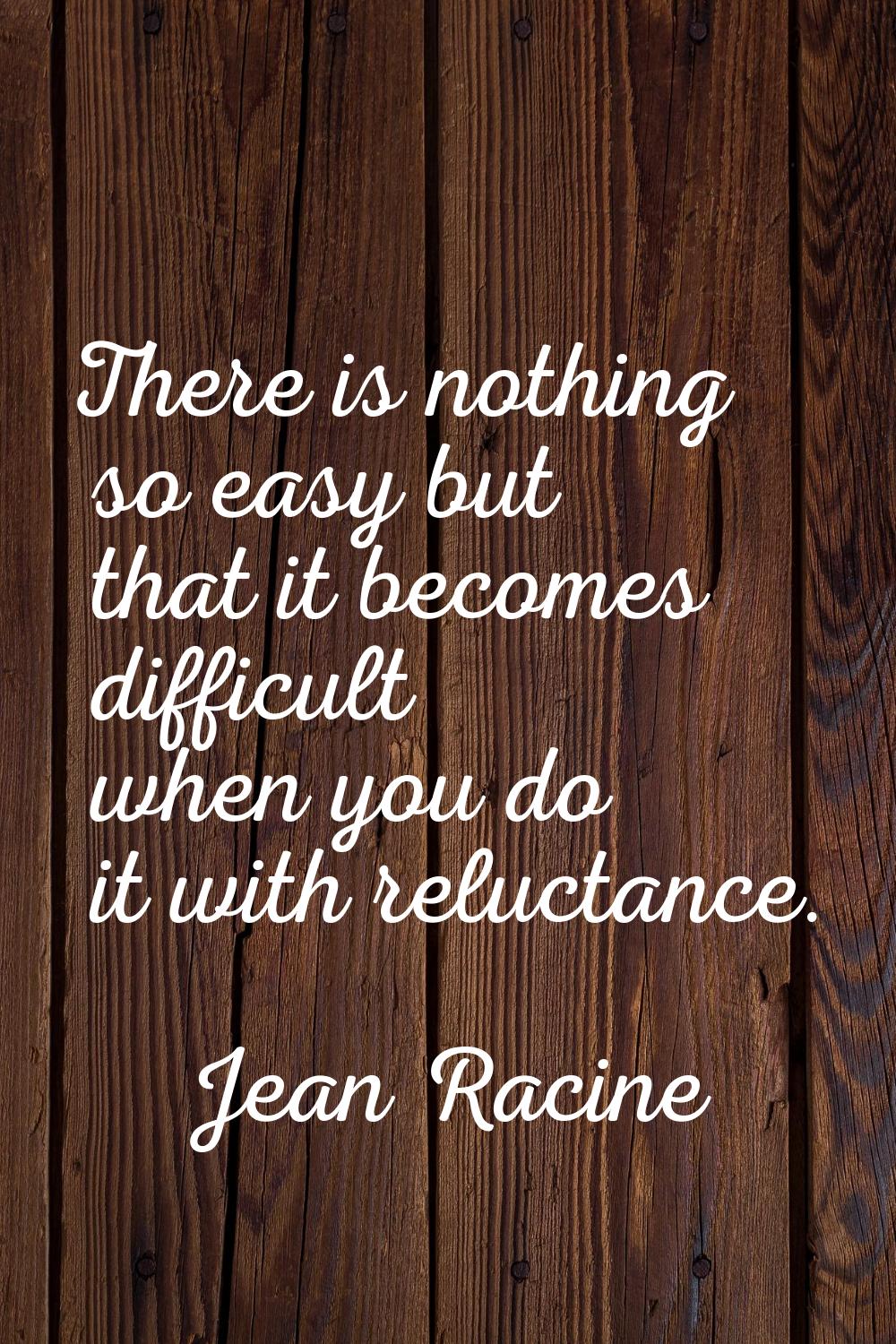 There is nothing so easy but that it becomes difficult when you do it with reluctance.