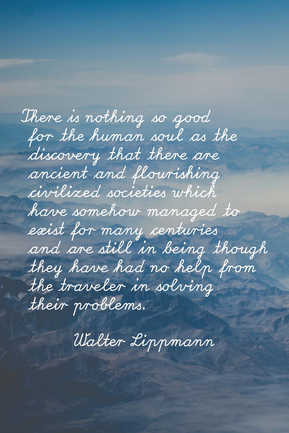 There is nothing so good for the human soul as the discovery that there are ancient and flourishing