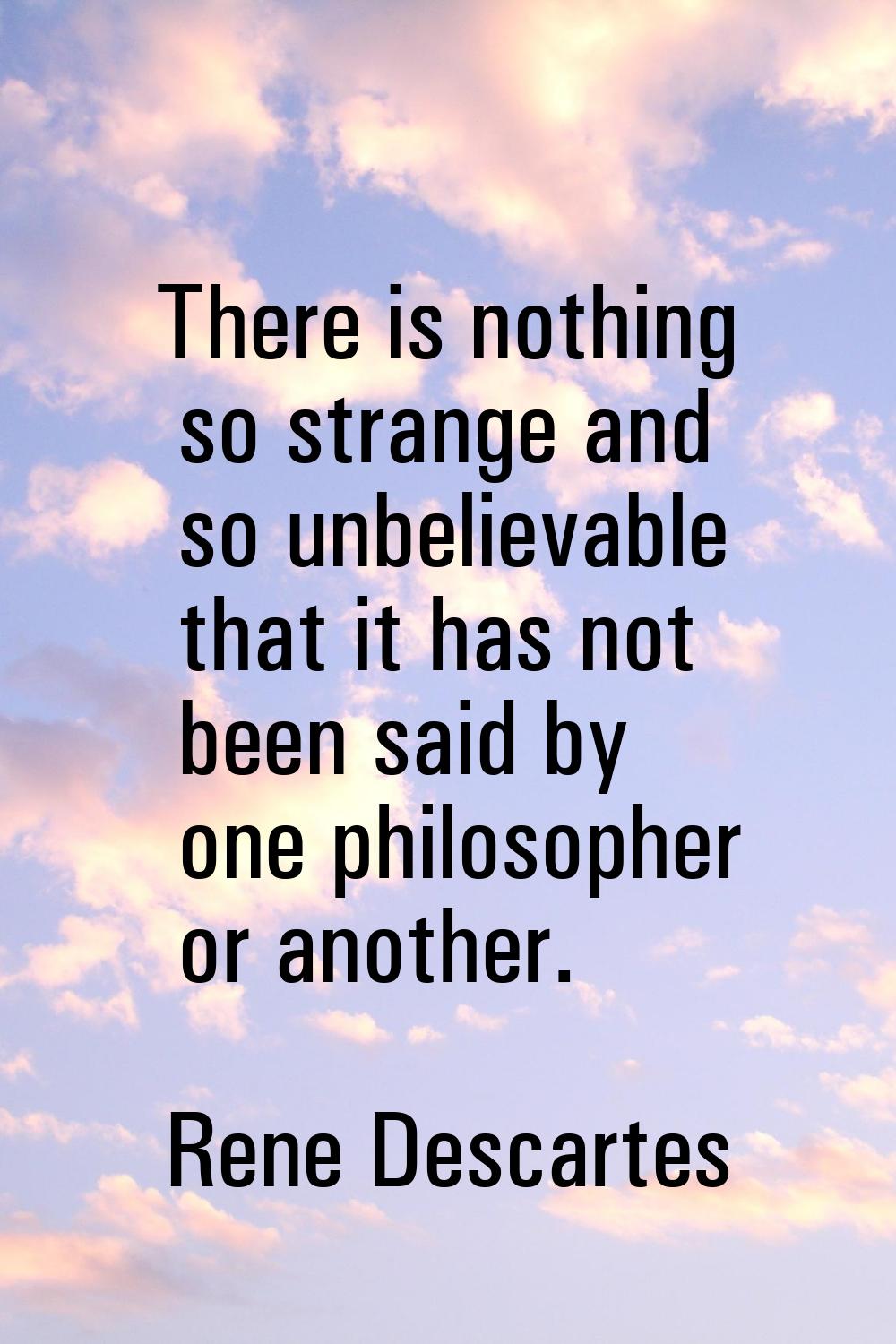 There is nothing so strange and so unbelievable that it has not been said by one philosopher or ano