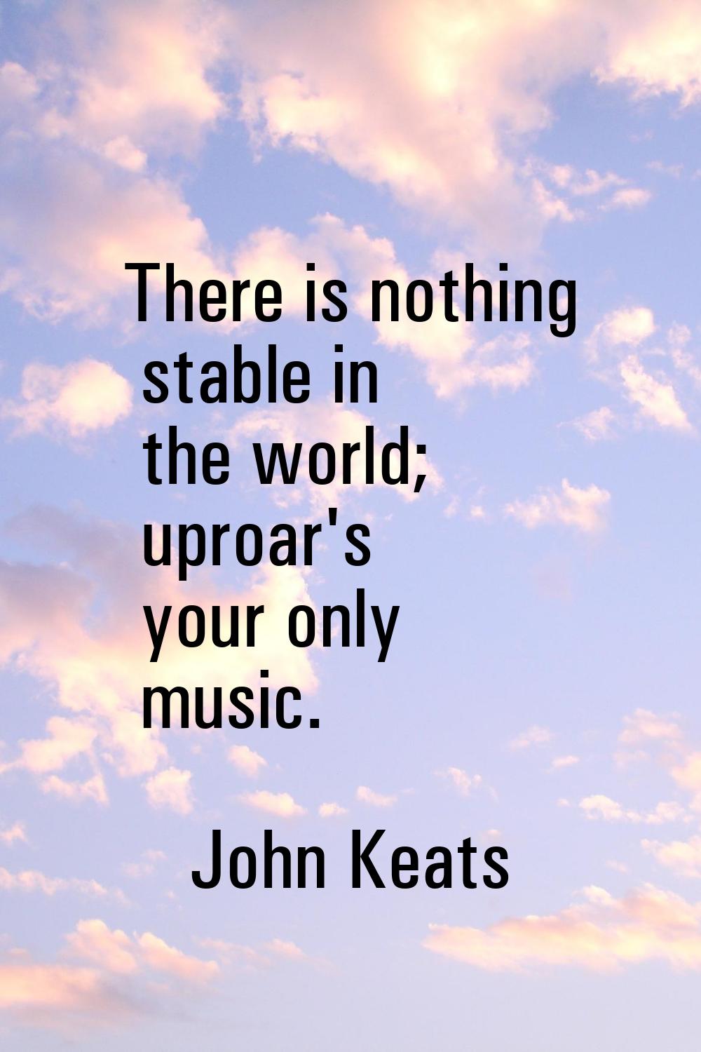 There is nothing stable in the world; uproar's your only music.