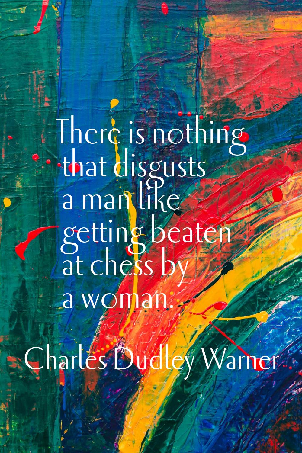There is nothing that disgusts a man like getting beaten at chess by a woman.
