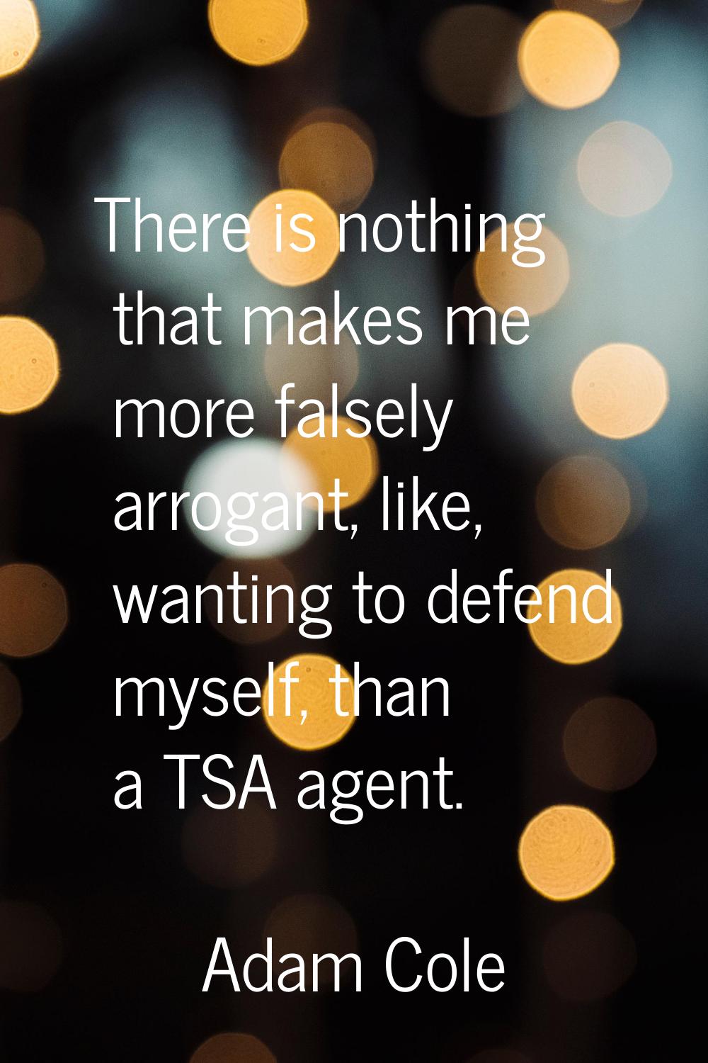 There is nothing that makes me more falsely arrogant, like, wanting to defend myself, than a TSA ag