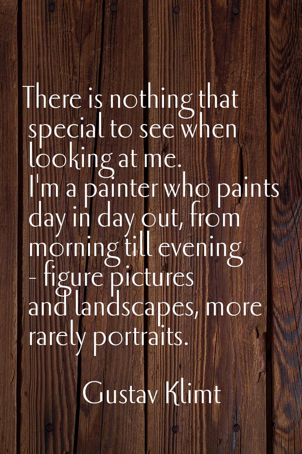 There is nothing that special to see when looking at me. I'm a painter who paints day in day out, f