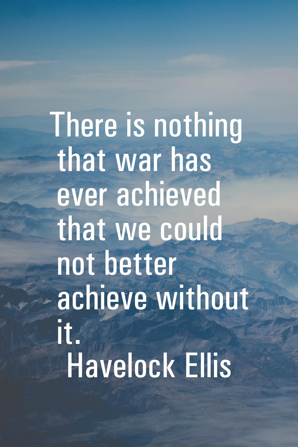 There is nothing that war has ever achieved that we could not better achieve without it.