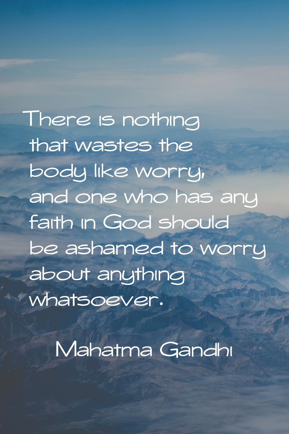 There is nothing that wastes the body like worry, and one who has any faith in God should be ashame