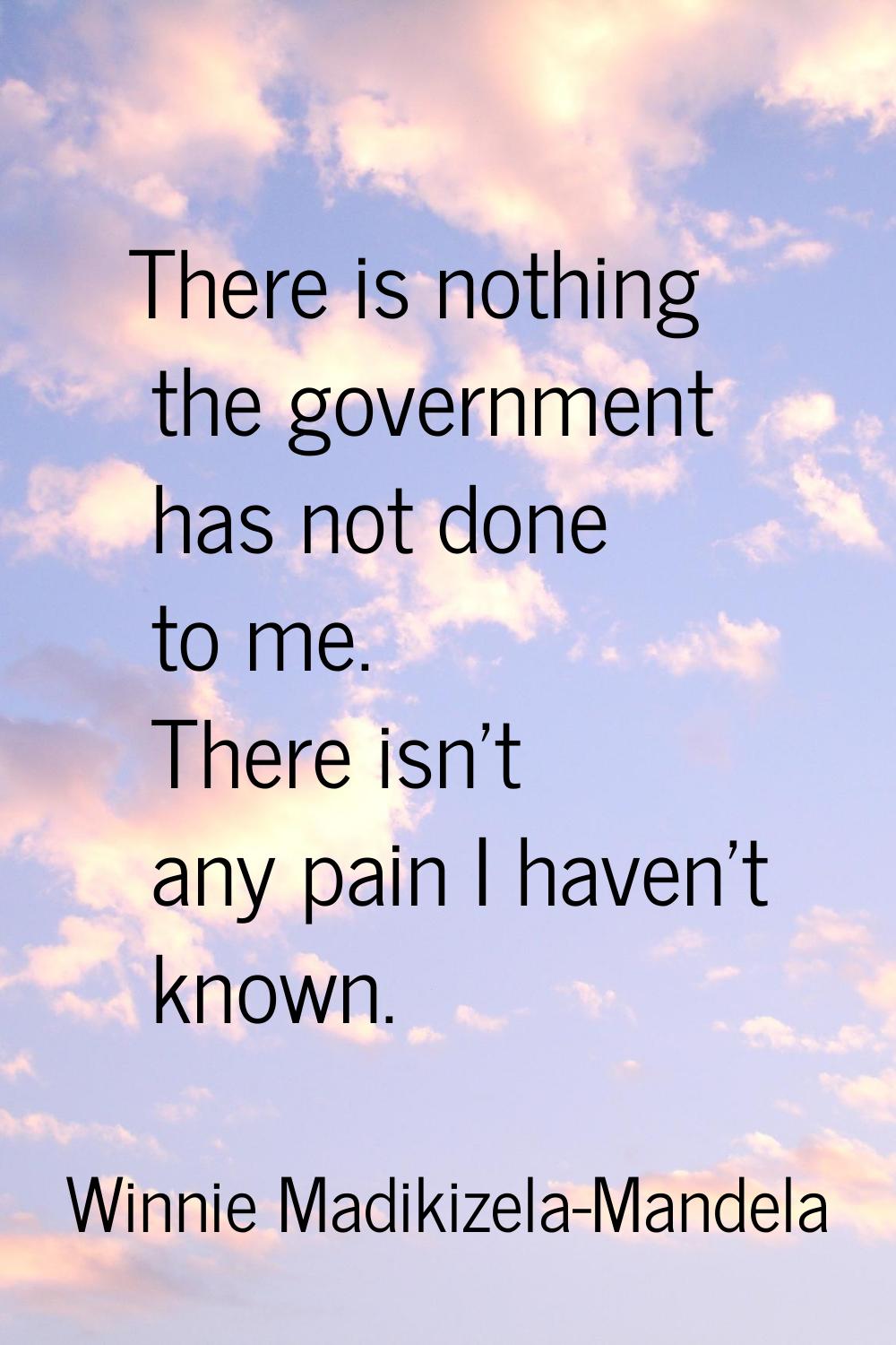 There is nothing the government has not done to me. There isn't any pain I haven't known.