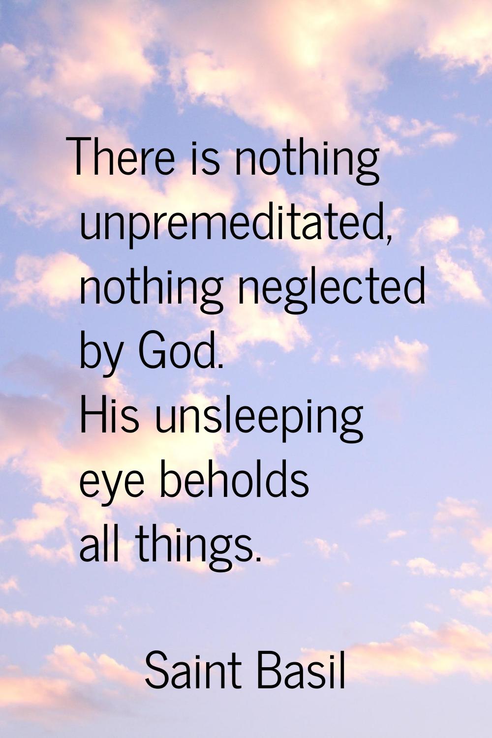There is nothing unpremeditated, nothing neglected by God. His unsleeping eye beholds all things.