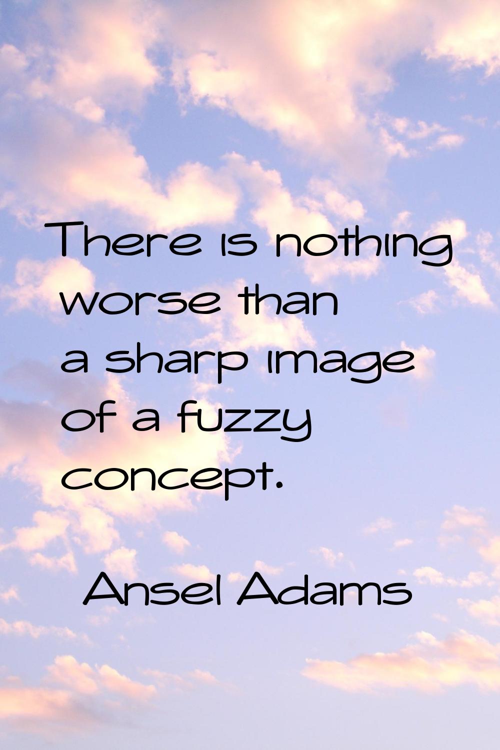 There is nothing worse than a sharp image of a fuzzy concept.