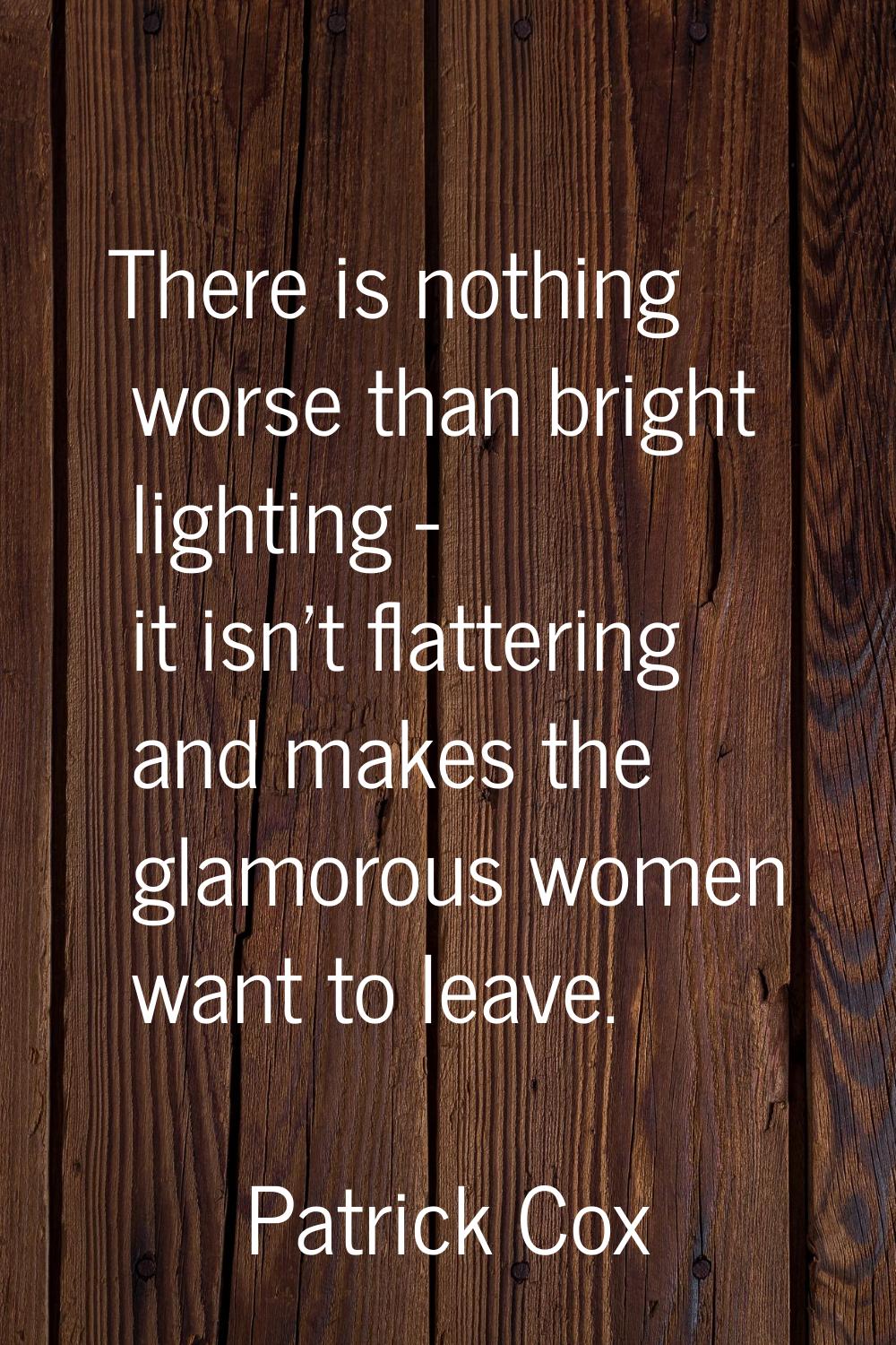 There is nothing worse than bright lighting - it isn't flattering and makes the glamorous women wan