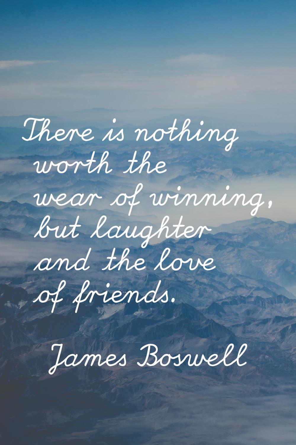 There is nothing worth the wear of winning, but laughter and the love of friends.