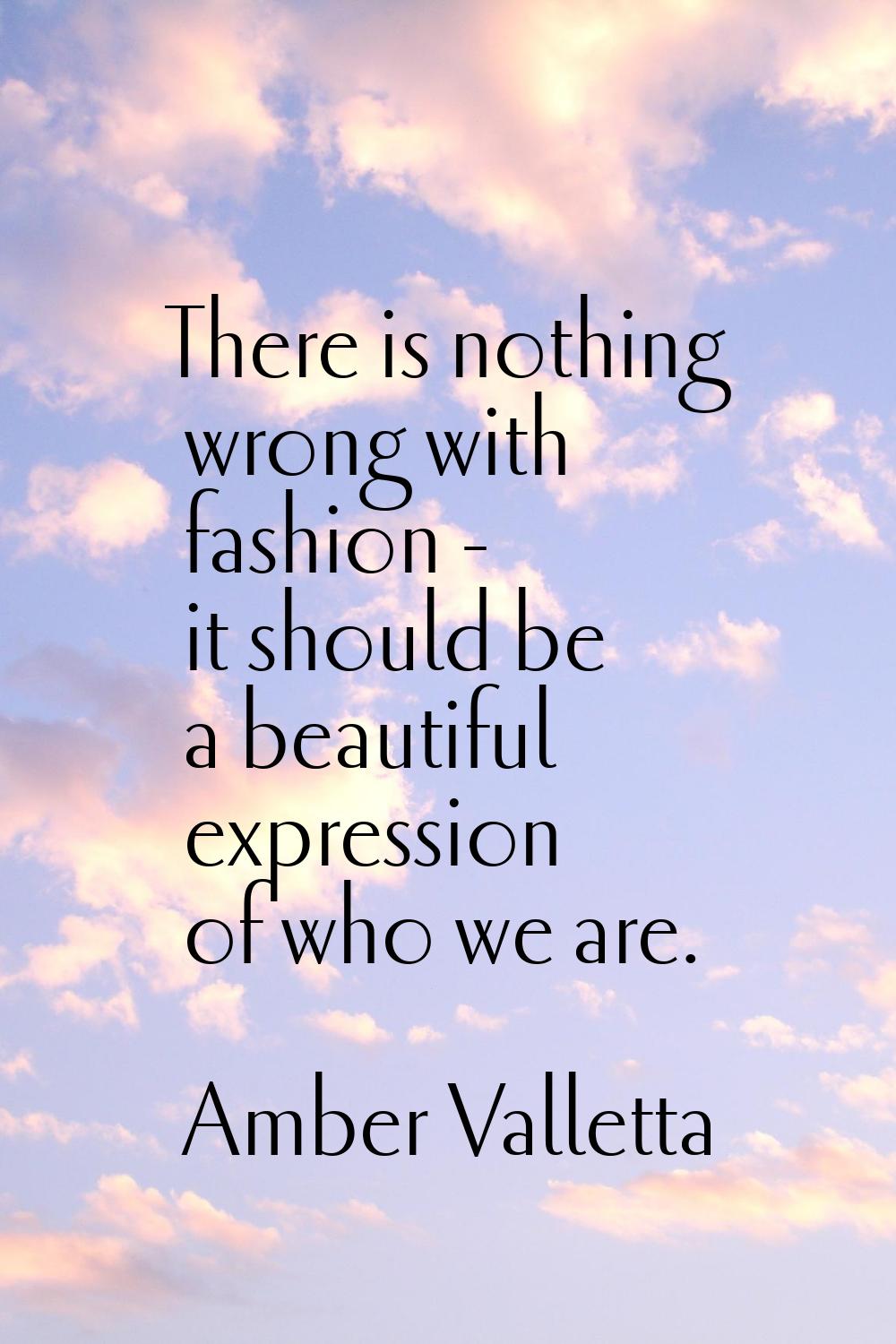 There is nothing wrong with fashion - it should be a beautiful expression of who we are.