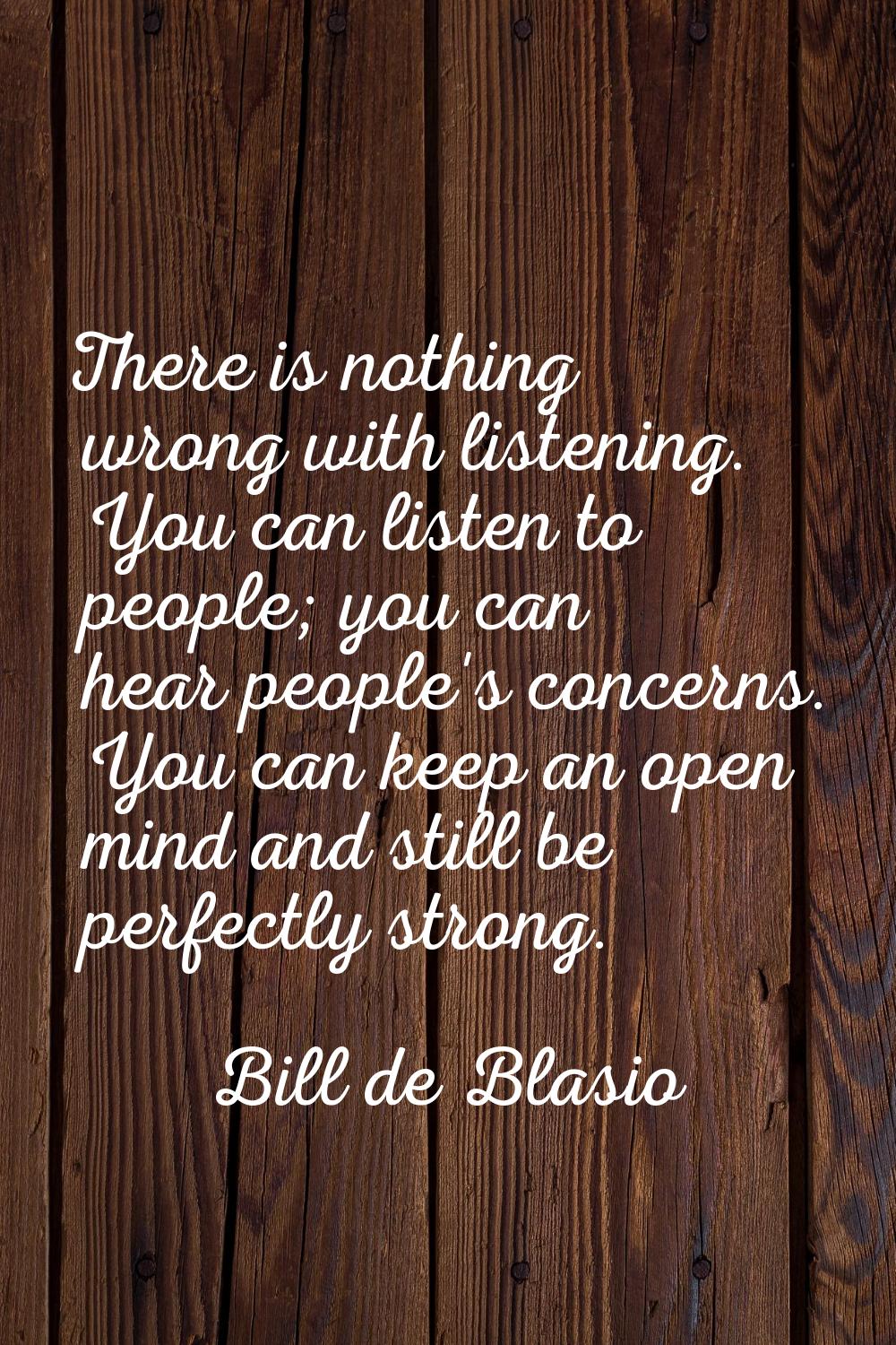 There is nothing wrong with listening. You can listen to people; you can hear people's concerns. Yo