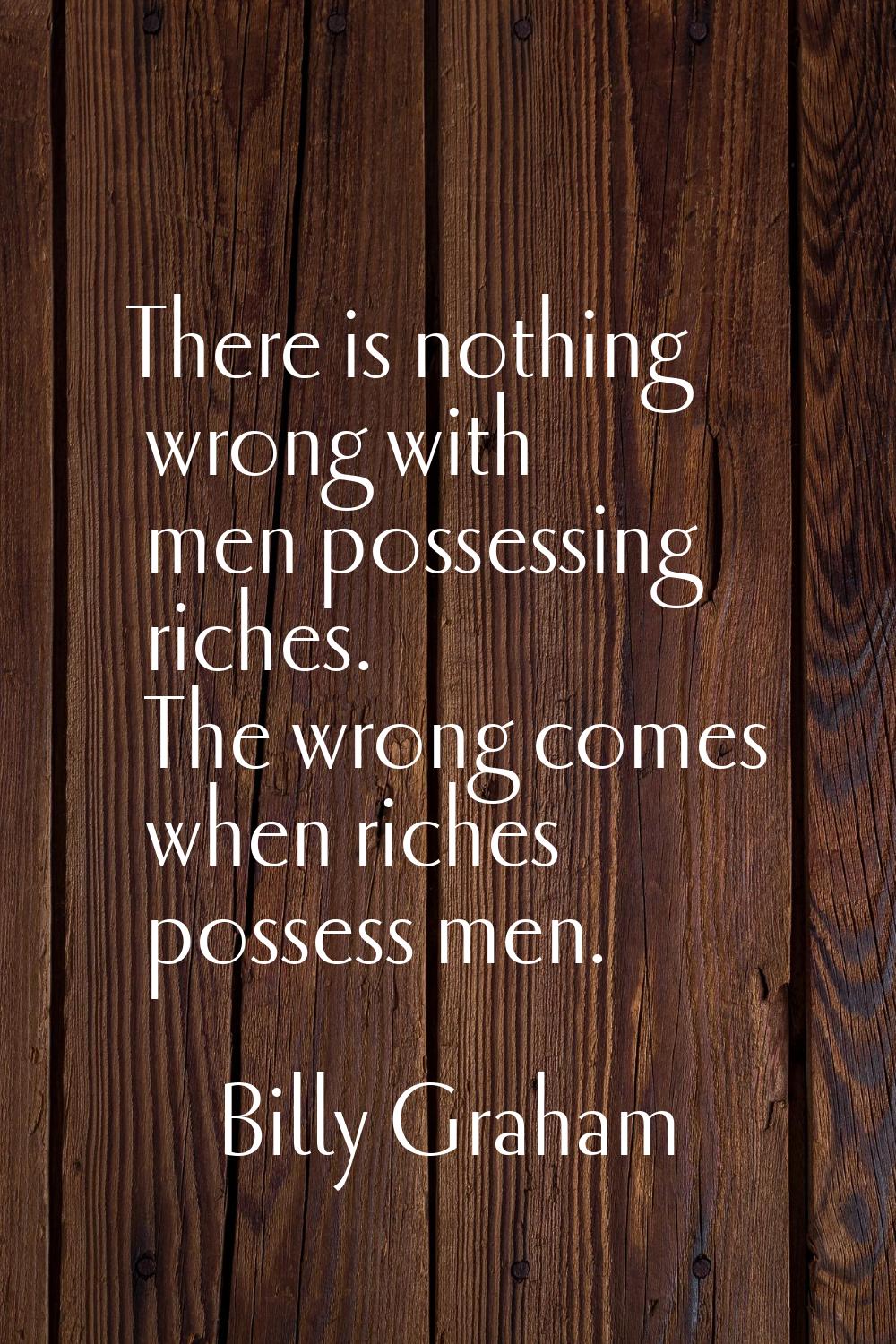 There is nothing wrong with men possessing riches. The wrong comes when riches possess men.