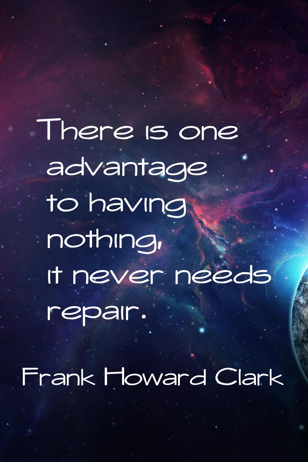 There is one advantage to having nothing, it never needs repair.