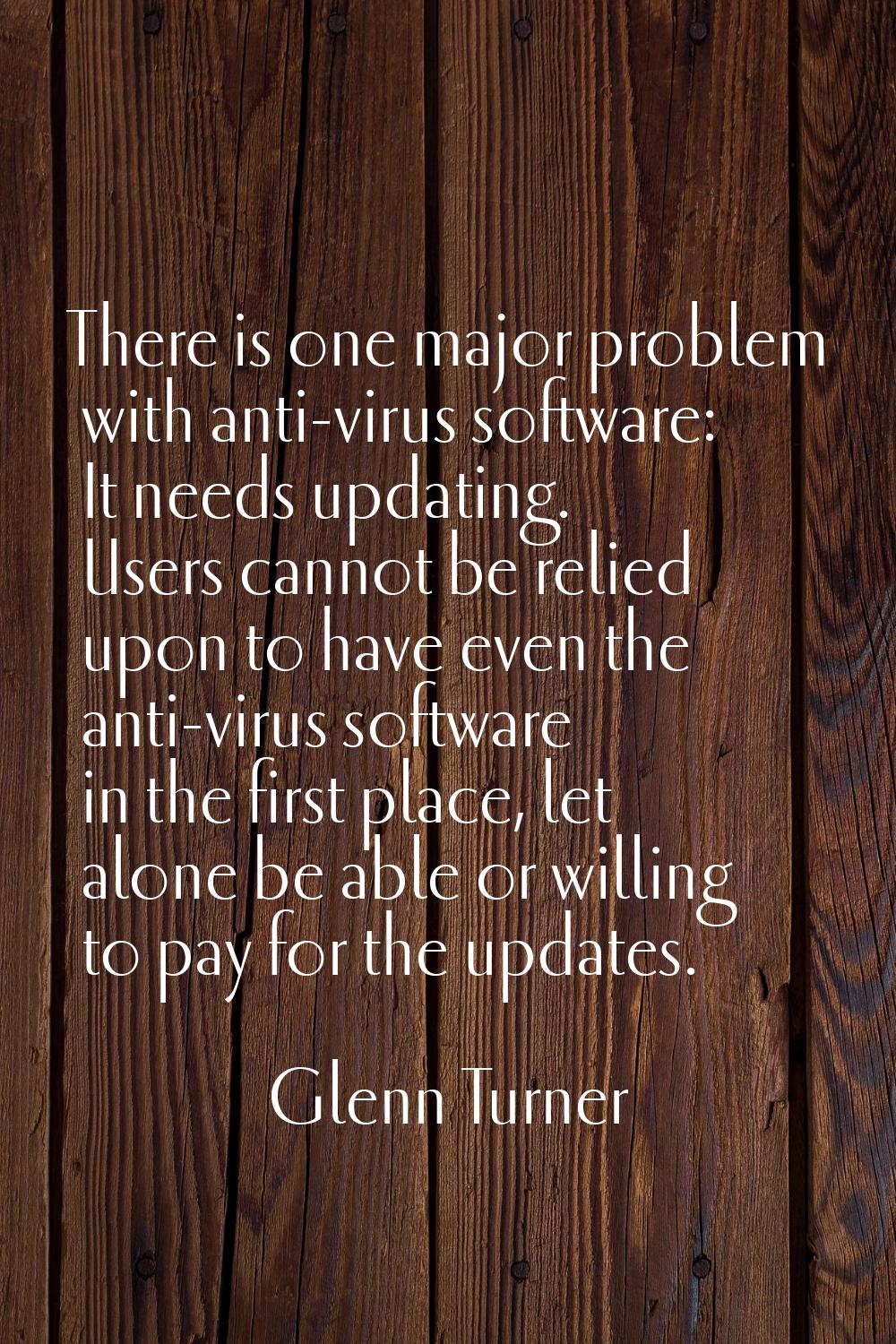 There is one major problem with anti-virus software: It needs updating. Users cannot be relied upon
