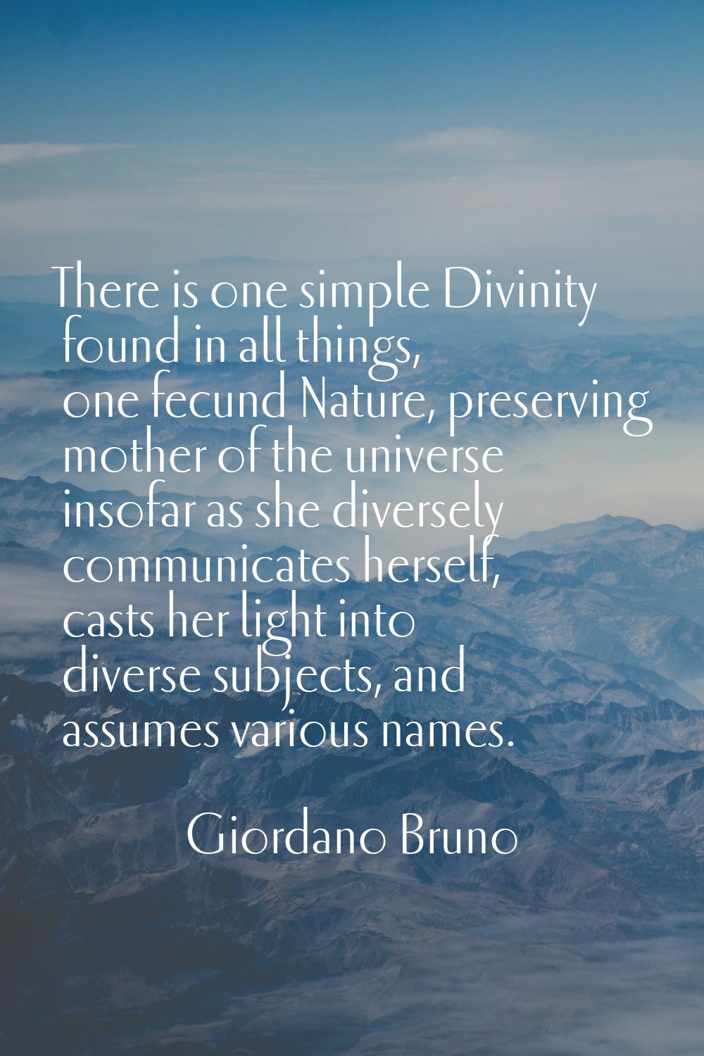 There is one simple Divinity found in all things, one fecund Nature, preserving mother of the unive