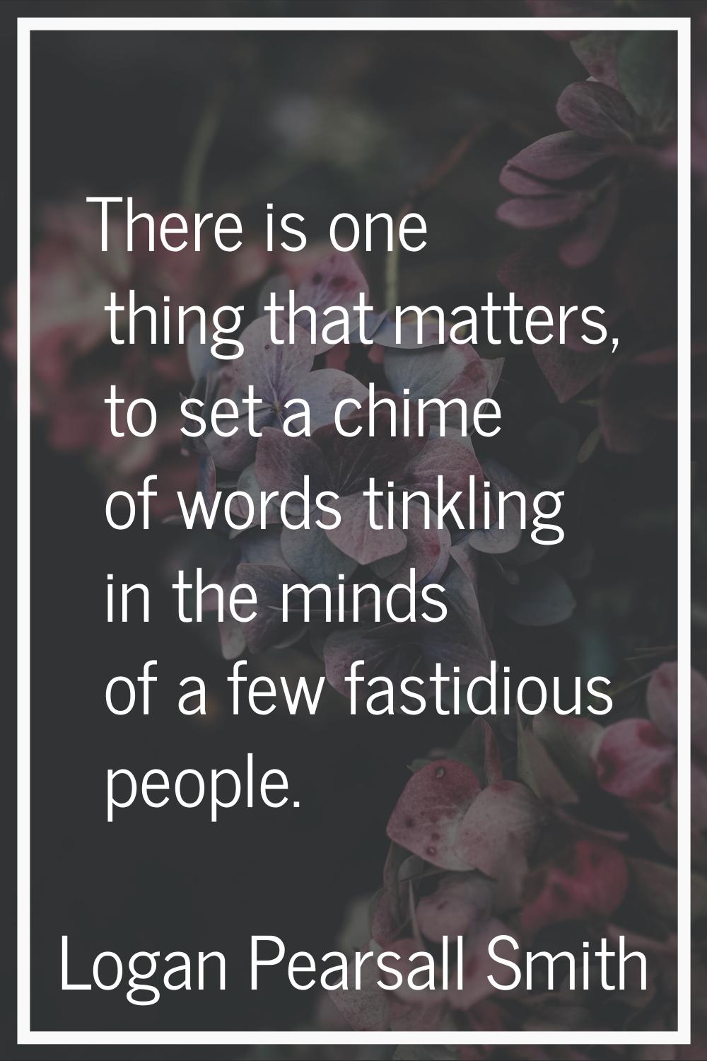 There is one thing that matters, to set a chime of words tinkling in the minds of a few fastidious 