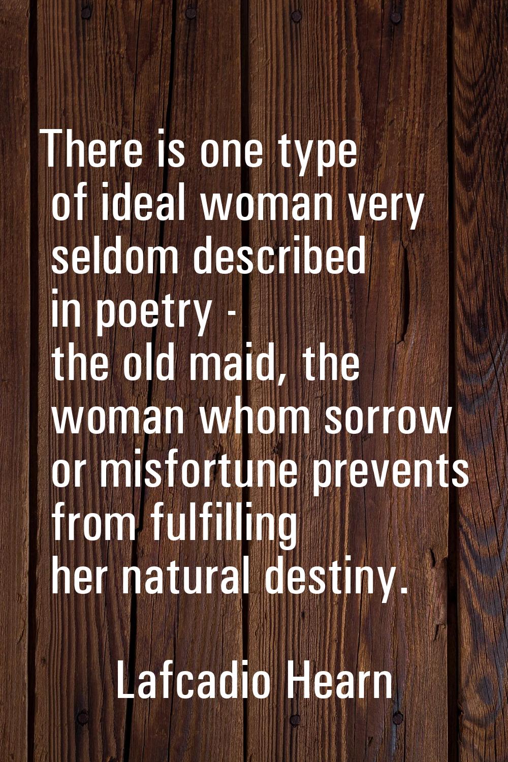 There is one type of ideal woman very seldom described in poetry - the old maid, the woman whom sor