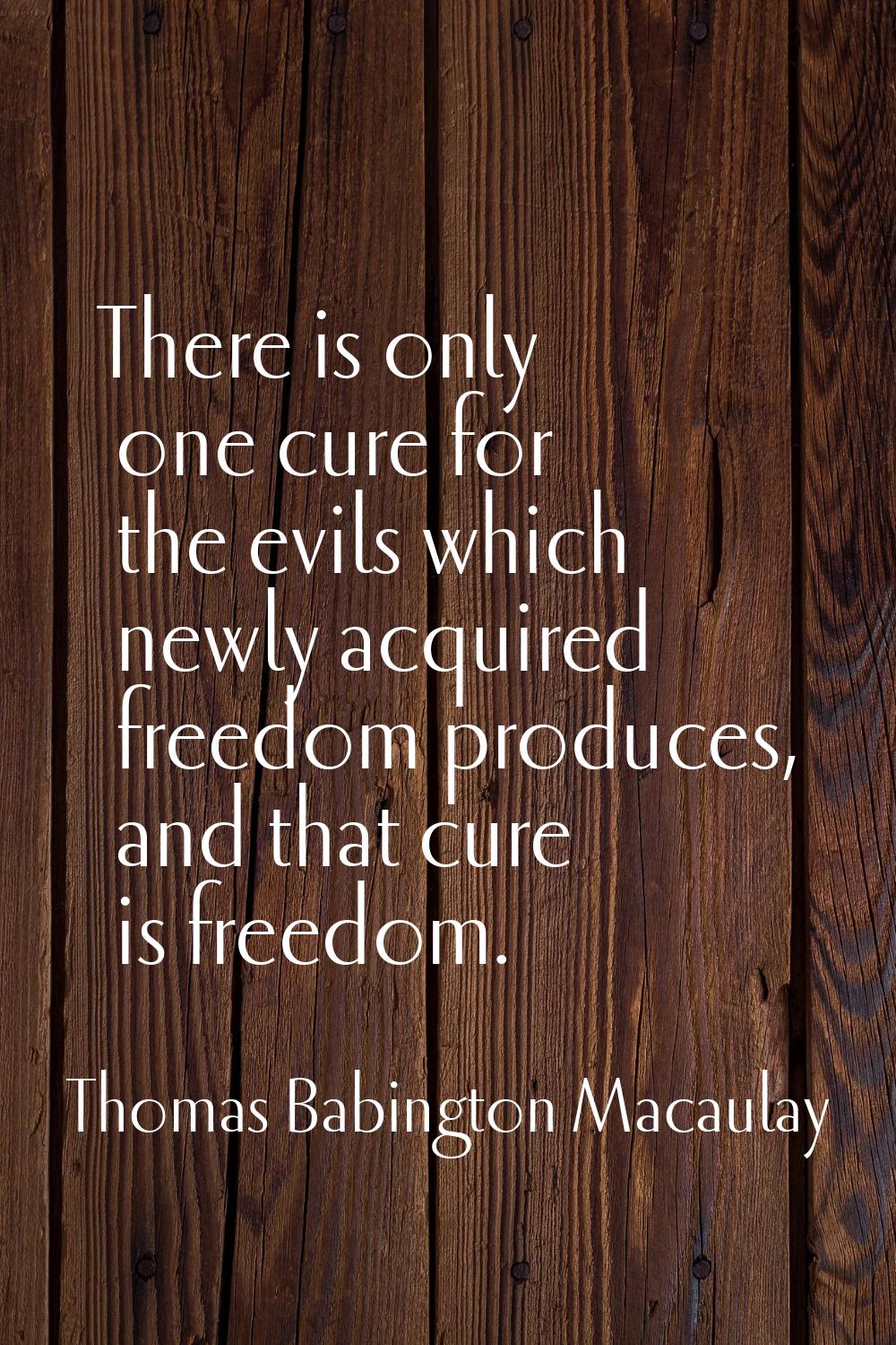 There is only one cure for the evils which newly acquired freedom produces, and that cure is freedo