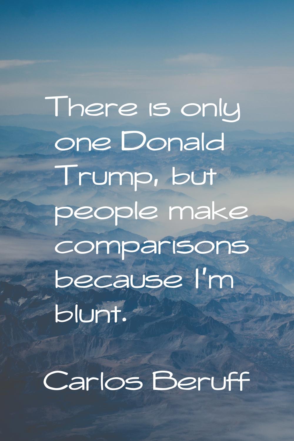 There is only one Donald Trump, but people make comparisons because I'm blunt.