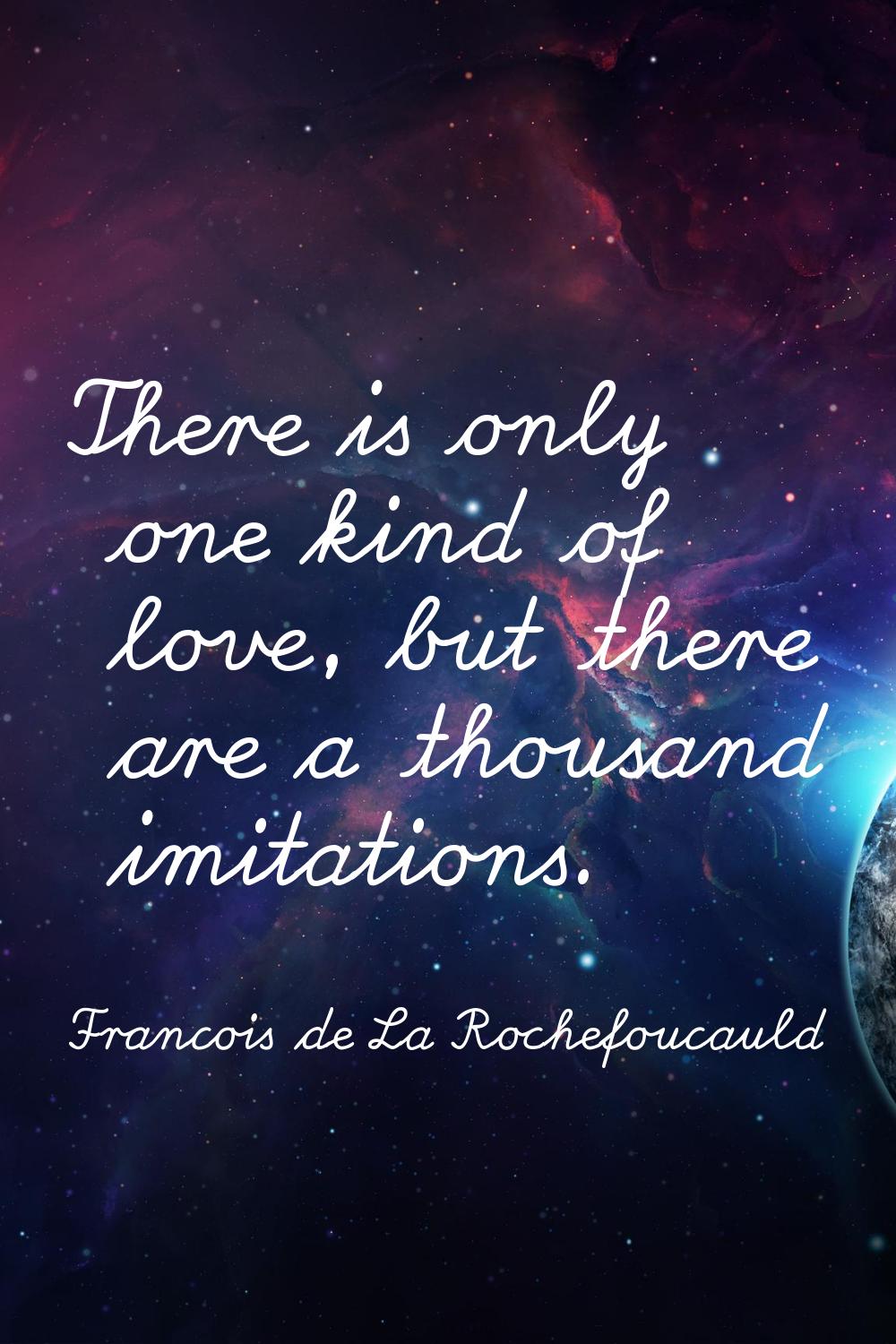 There is only one kind of love, but there are a thousand imitations.