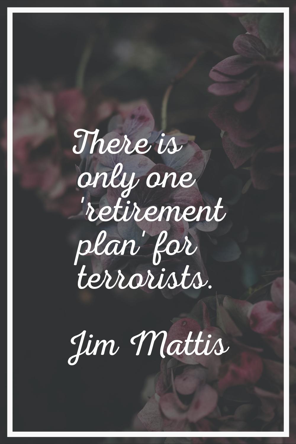 There is only one 'retirement plan' for terrorists.
