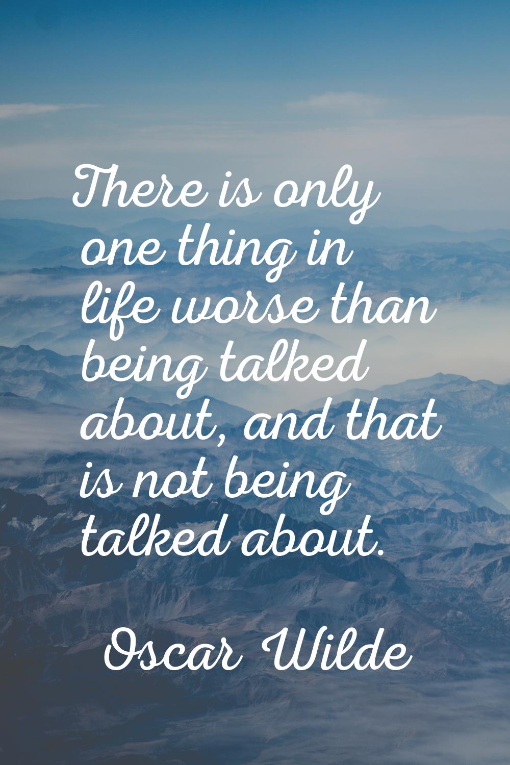 There is only one thing in life worse than being talked about, and that is not being talked about.