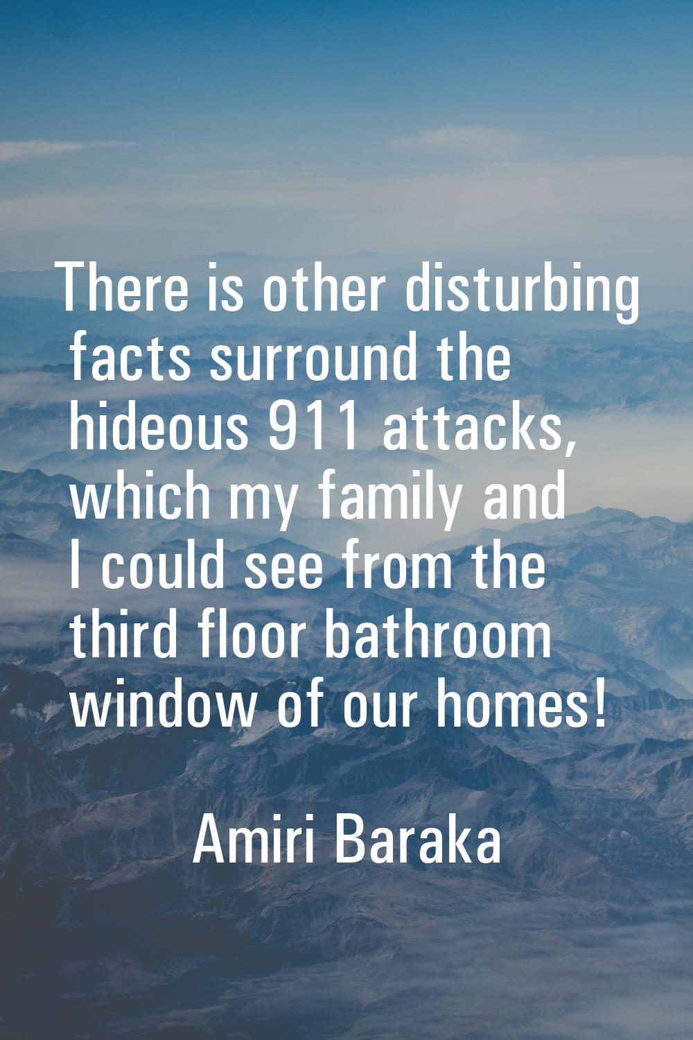 There is other disturbing facts surround the hideous 911 attacks, which my family and I could see f