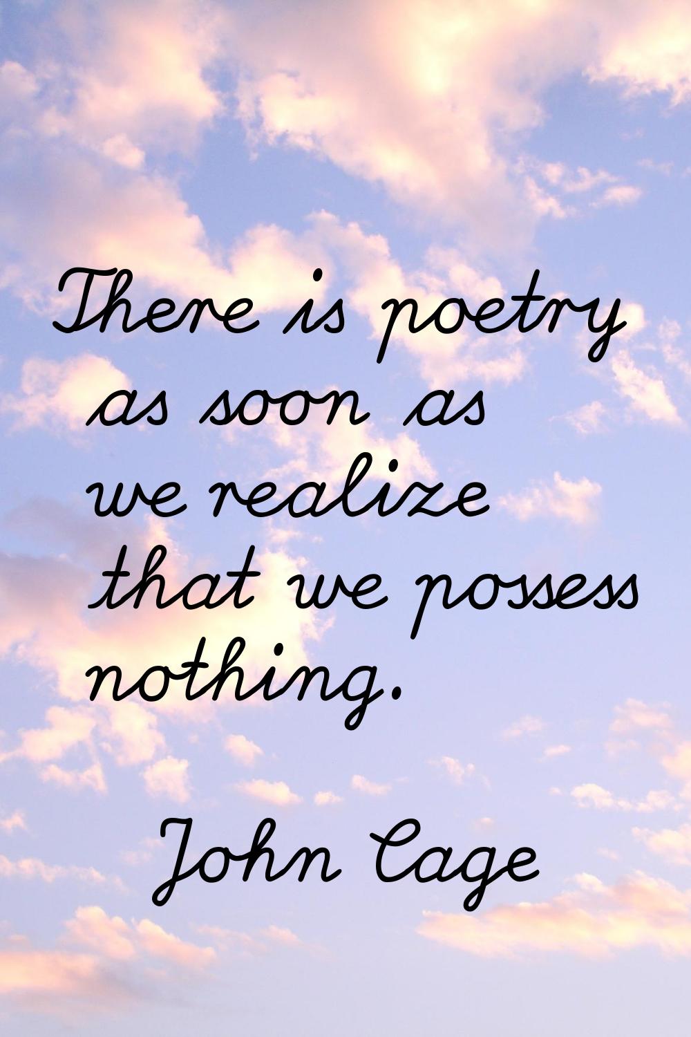 There is poetry as soon as we realize that we possess nothing.