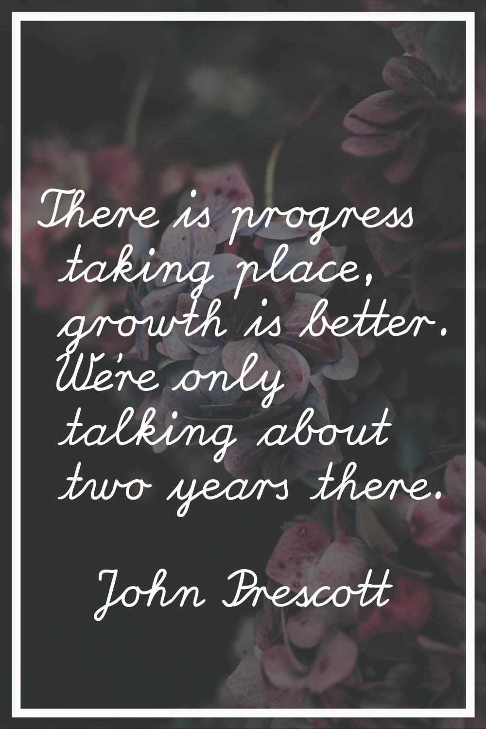 There is progress taking place, growth is better. We're only talking about two years there.