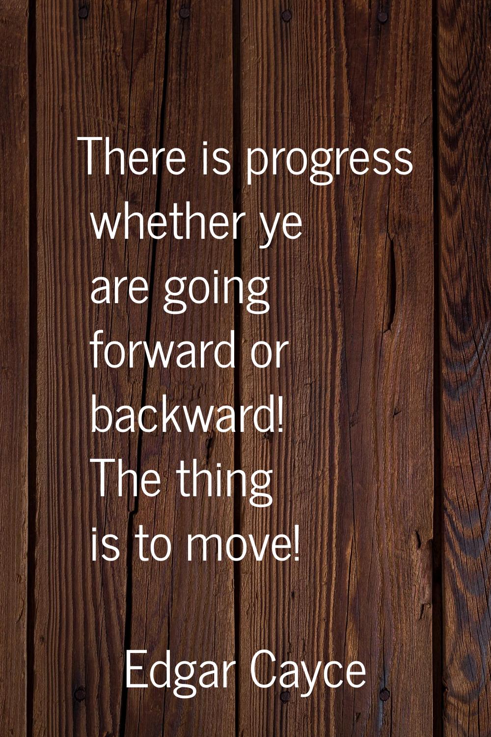 There is progress whether ye are going forward or backward! The thing is to move!