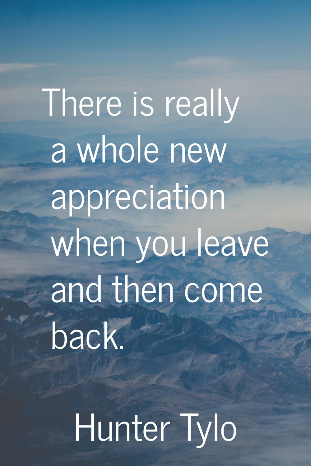There is really a whole new appreciation when you leave and then come back.