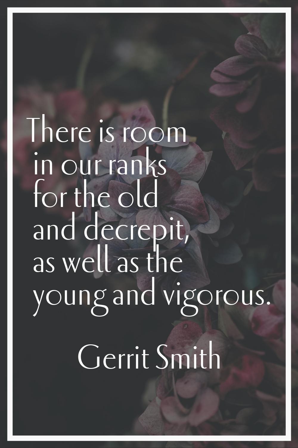 There is room in our ranks for the old and decrepit, as well as the young and vigorous.