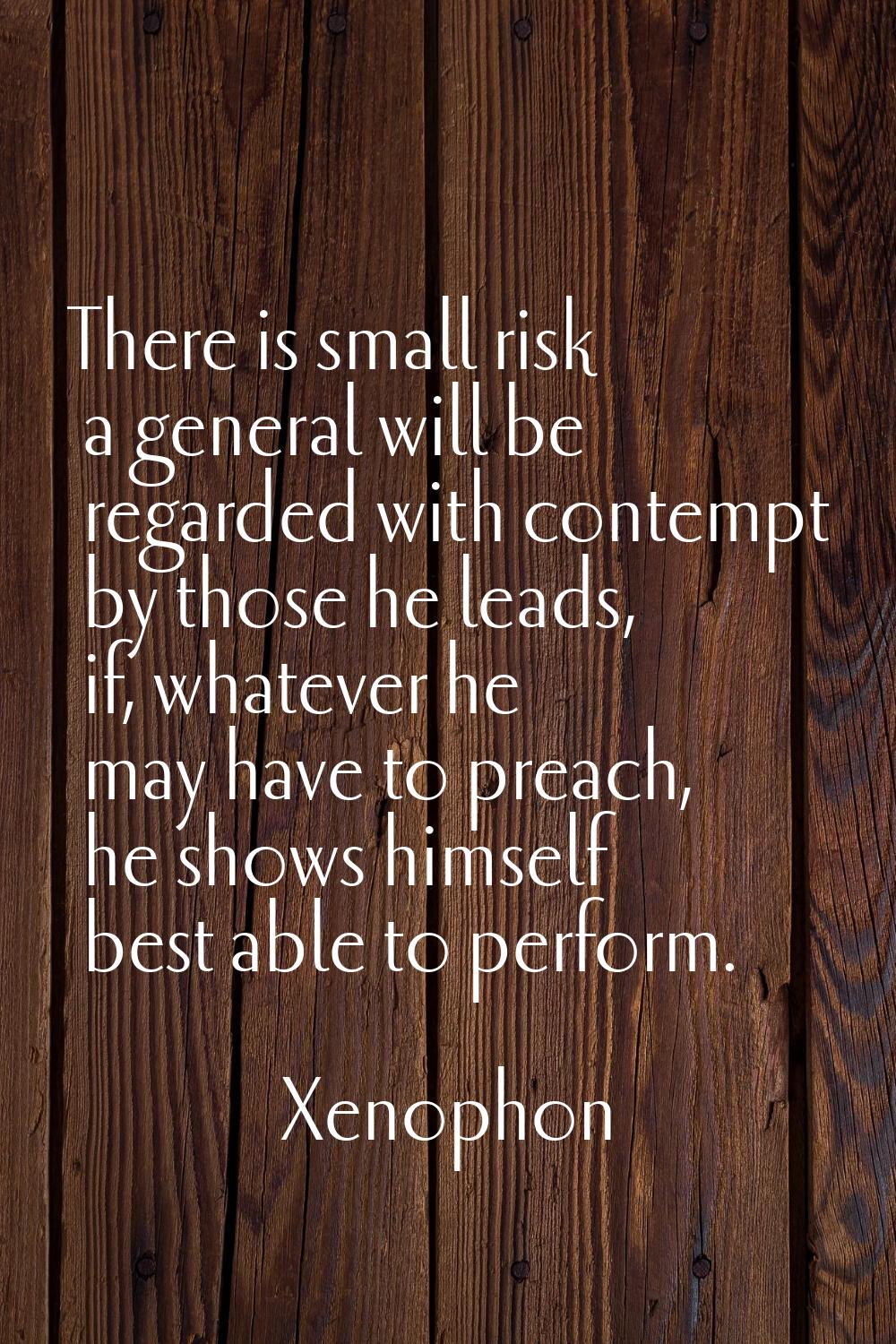 There is small risk a general will be regarded with contempt by those he leads, if, whatever he may