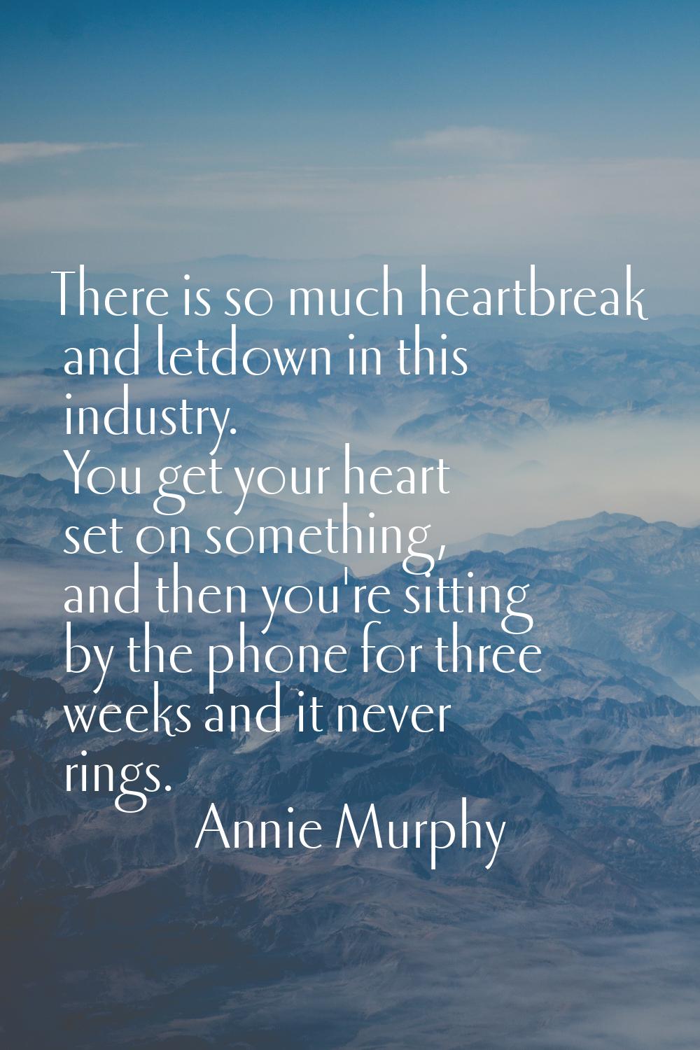 There is so much heartbreak and letdown in this industry. You get your heart set on something, and 