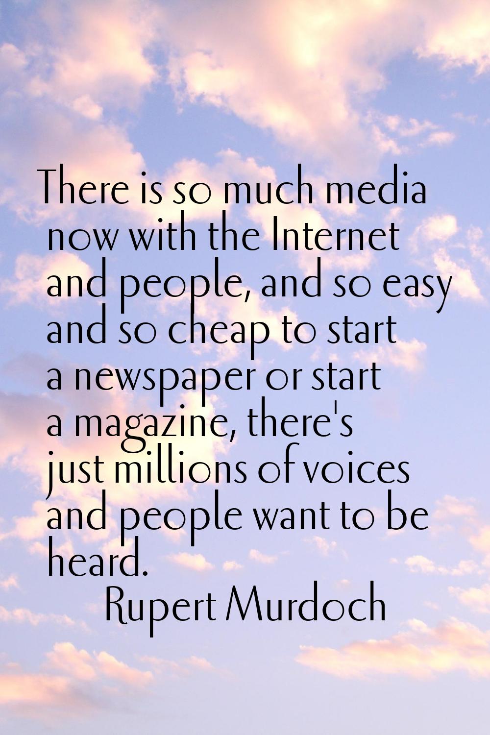 There is so much media now with the Internet and people, and so easy and so cheap to start a newspa