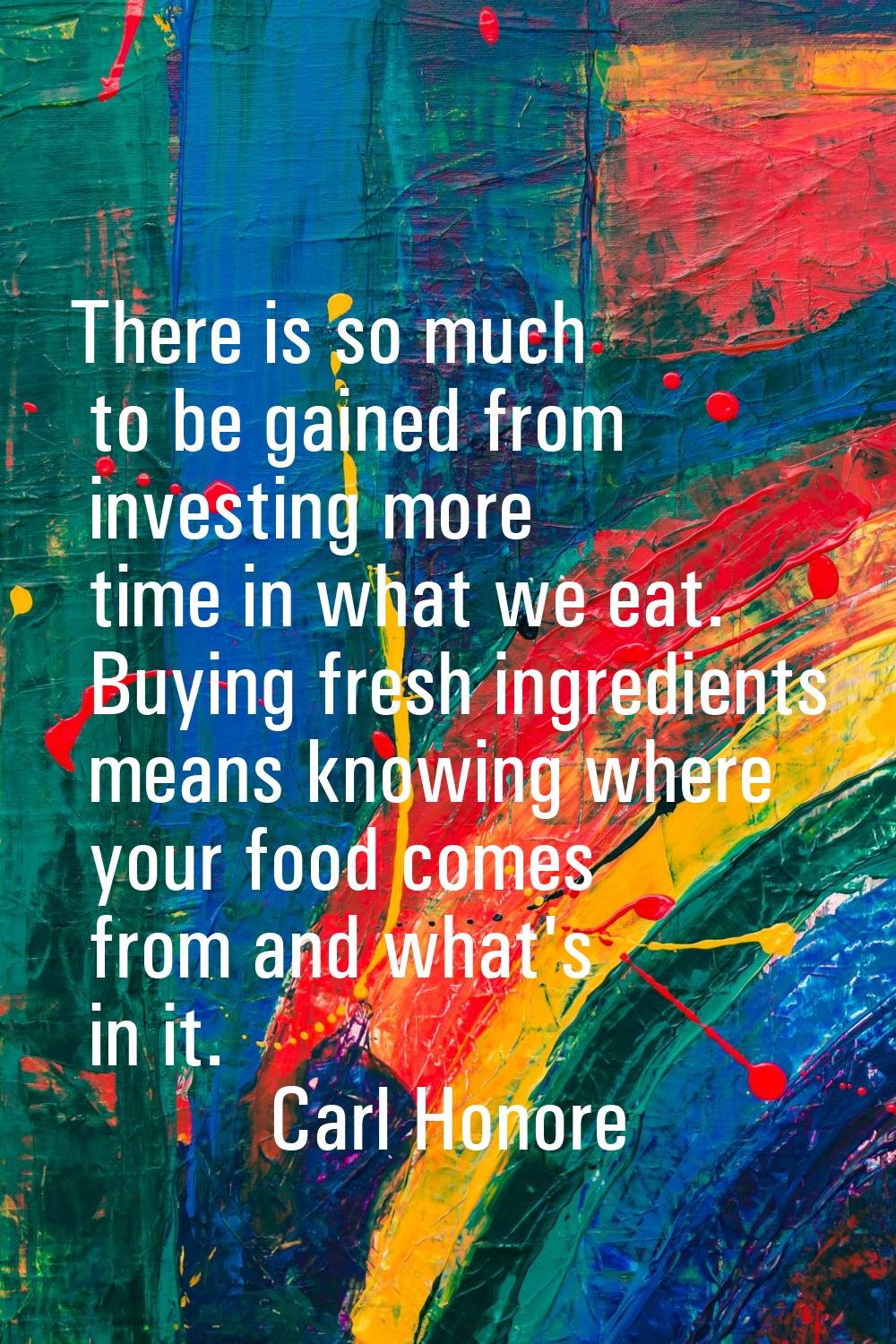 There is so much to be gained from investing more time in what we eat. Buying fresh ingredients mea